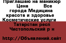 Приглашаю на маникюр  › Цена ­ 500 - Все города Медицина, красота и здоровье » Косметические услуги   . Татарстан респ.,Чистопольский р-н